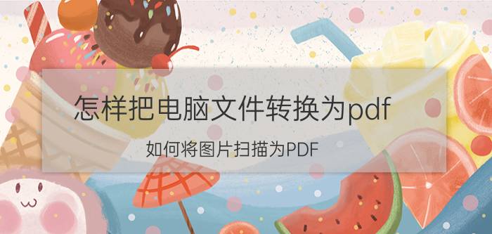 怎样把电脑文件转换为pdf 如何将图片扫描为PDF？